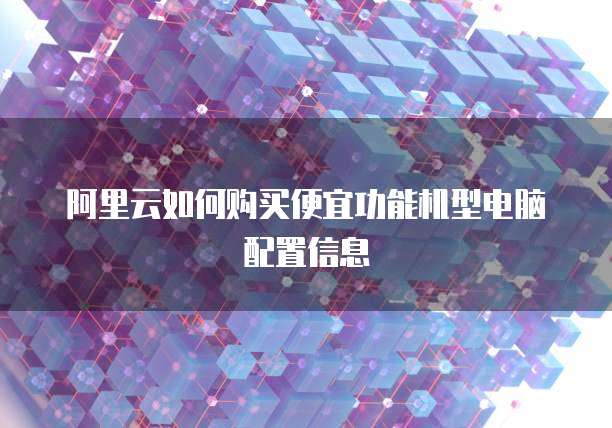 阿里云如何购买便宜功能机型电脑配置信息