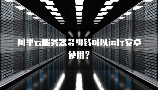 阿里云服务器多少钱可以运行安卓使用?