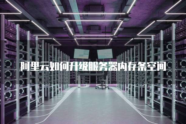 阿里云如何升级服务器内存条空间