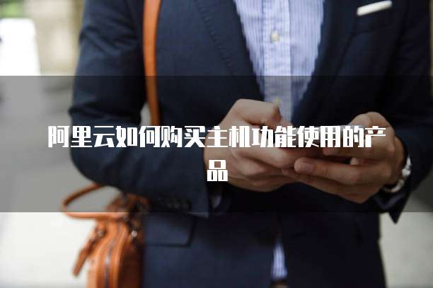 阿里云如何购买主机功能使用的产品