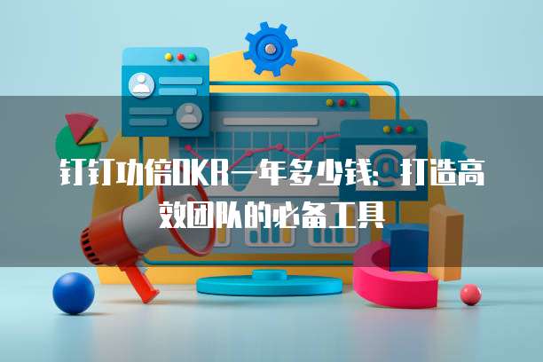 钉钉功倍OKR一年多少钱:打造高效团队的必备工具