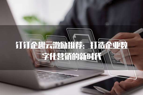 钉钉企趣云激励推荐:打造企业数字化营销的新时代