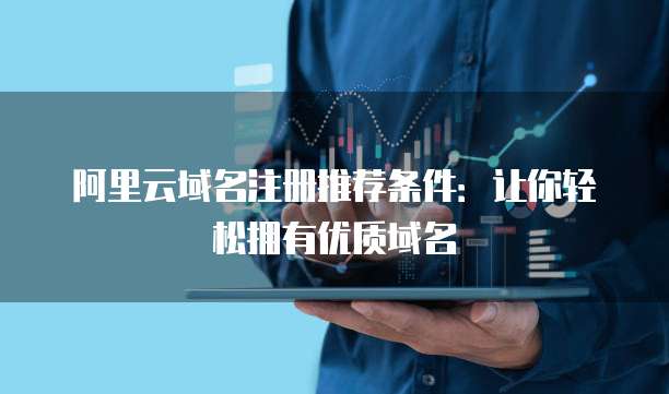 阿里云域名注册推荐条件:让你轻松拥有优质域名