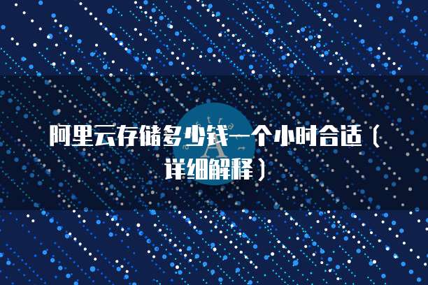 阿里云存储多少钱一个小时合适(详细解释)