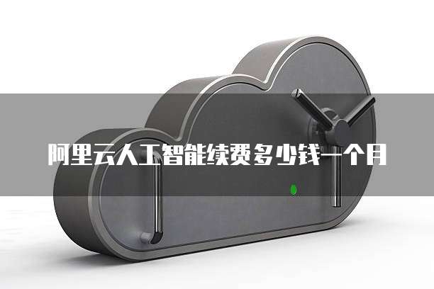 阿里云人工智能续费多少钱一个月