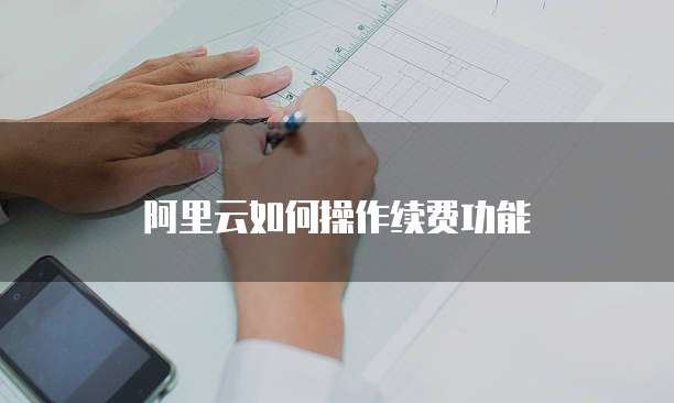 阿里云如何操作续费功能