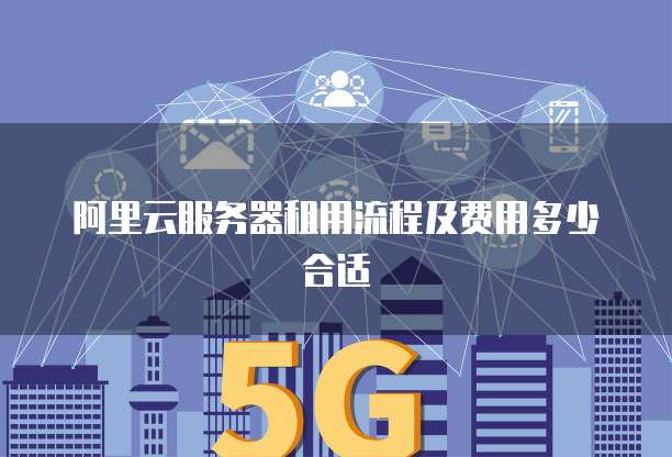 阿里云服务器租用流程及费用多少合适