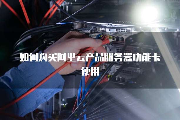 如何购买阿里云产品服务器功能卡使用