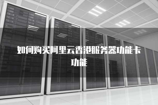 如何购买阿里云香港服务器功能卡功能