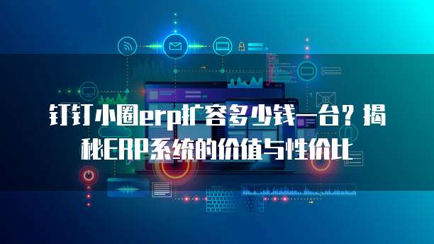 钉钉小圈erp扩容多少钱一台?揭秘ERP系统的价值与性价比