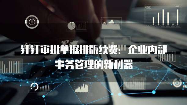钉钉审批单据排版续费:企业内部事务管理的新利器