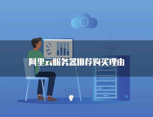 阿里云服务器推荐购买理由