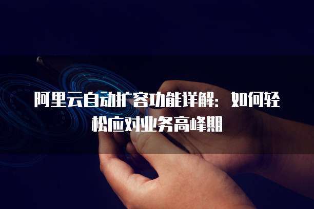 阿里云自动扩容功能详解:如何轻松应对业务高峰期