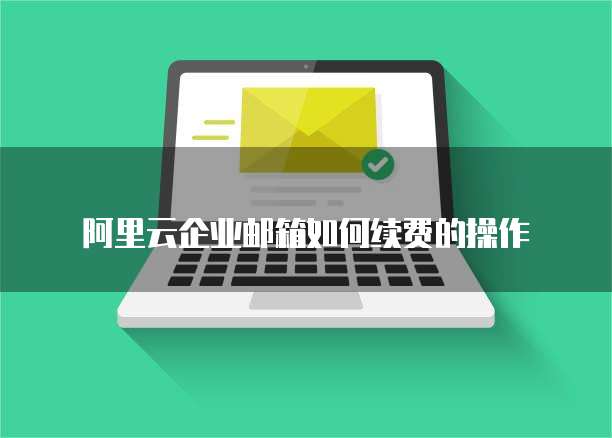 阿里云企业邮箱如何续费的操作