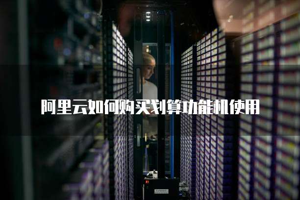 阿里云如何购买划算功能机使用