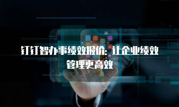 钉钉智办事绩效报价: 让企业绩效管理更高效