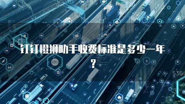 钉钉橙狮助手收费标准是多少一年？