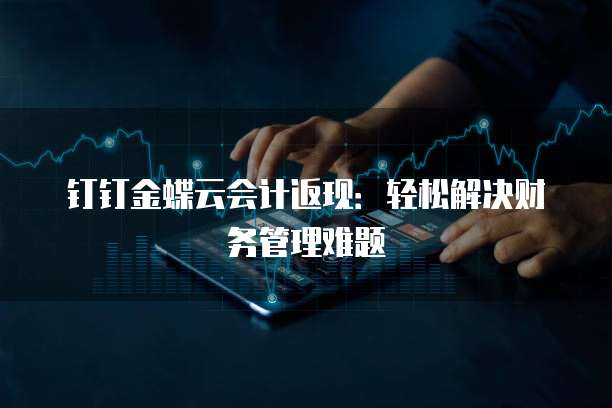钉钉金蝶云会计返现:轻松解决财务管理难题