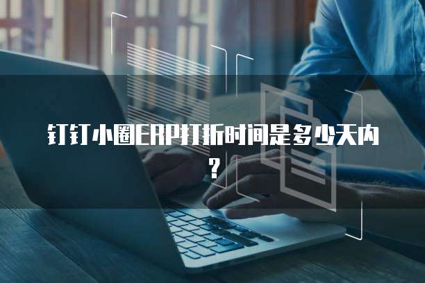 钉钉小圈ERP打折时间是多少天内？
