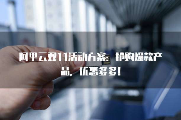 阿里云双11活动方案:抢购爆款产品,优惠多多!