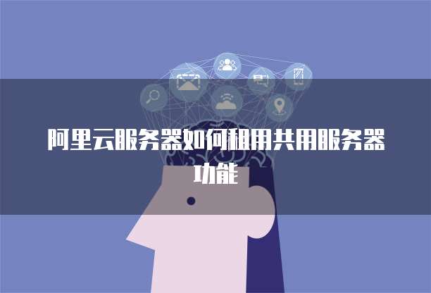 阿里云服务器如何租用共用服务器功能