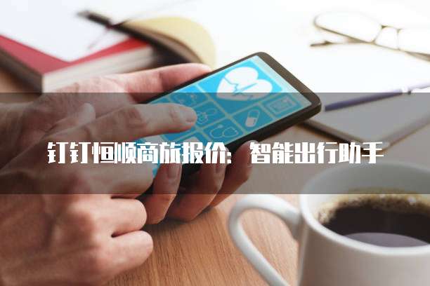 钉钉恒顺商旅报价:智能出行助手