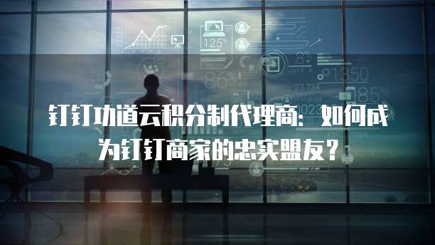 钉钉功道云积分制代理商:如何成为钉钉商家的忠实盟友?