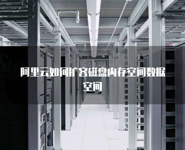 阿里云如何扩容磁盘内存空间数据空间