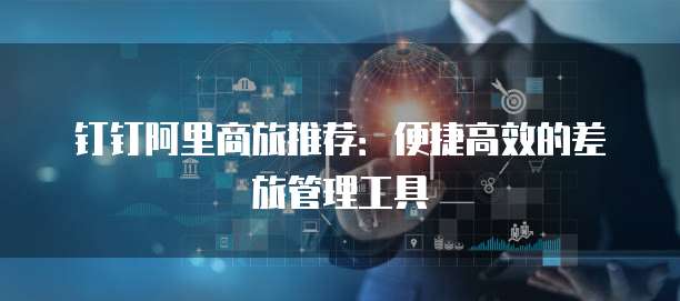 钉钉阿里商旅推荐:便捷高效的差旅管理工具