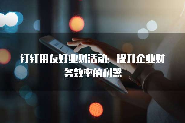 钉钉用友好业财活动:提升企业财务效率的利器