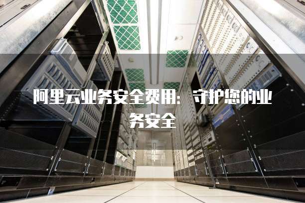 阿里云业务安全费用:守护您的业务安全