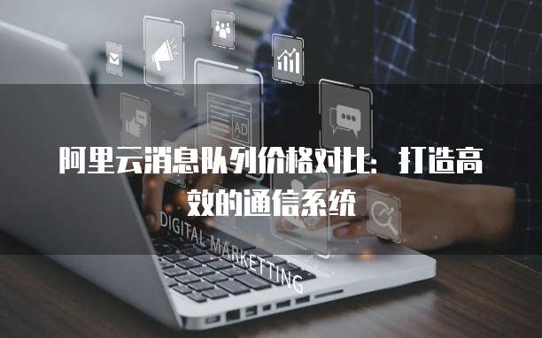 阿里云消息队列价格对比:打造高效的通信系统