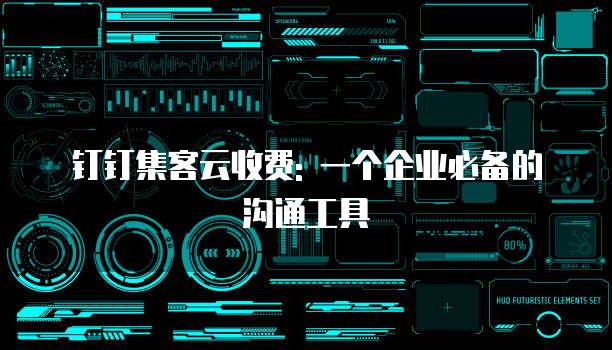 钉钉集客云收费: 一个企业必备的沟通工具