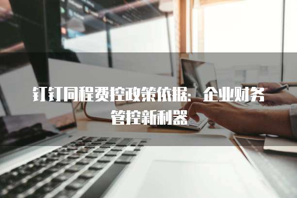 钉钉同程费控政策依据：企业财务管控新利器