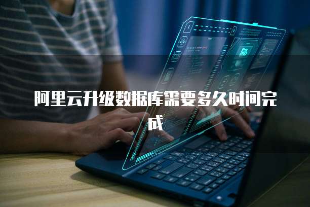 阿里云升级数据库需要多久时间完成