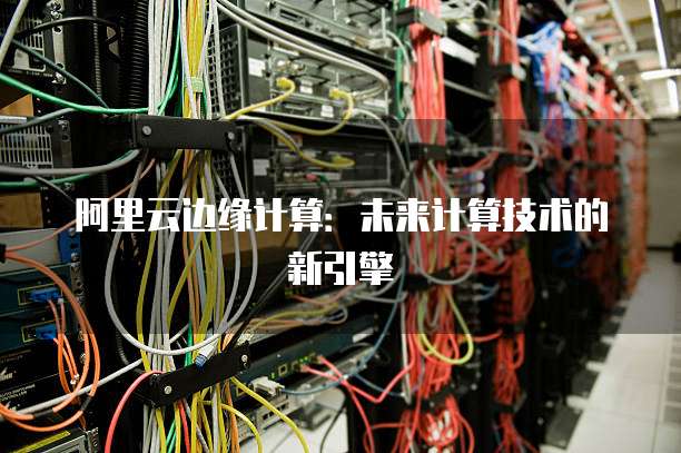 阿里云边缘计算：未来计算技术的新引擎