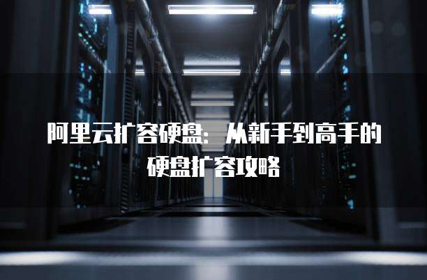 阿里云扩容硬盘:从新手到高手的硬盘扩容攻略