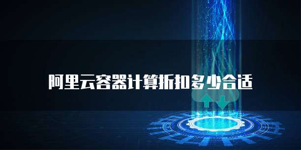 阿里云容器计算折扣多少合适