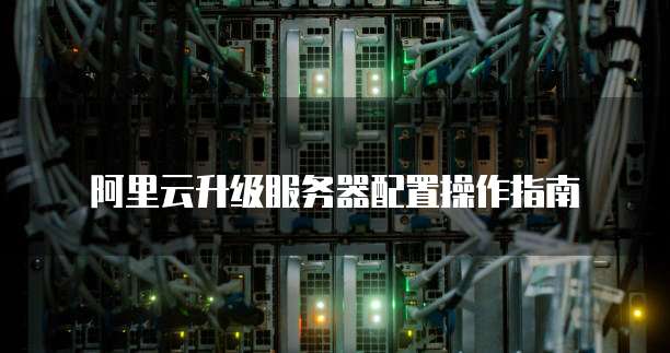 阿里云升级服务器配置操作指南