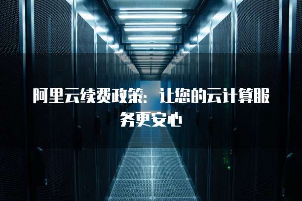 阿里云续费政策:让您的云计算服务更安心