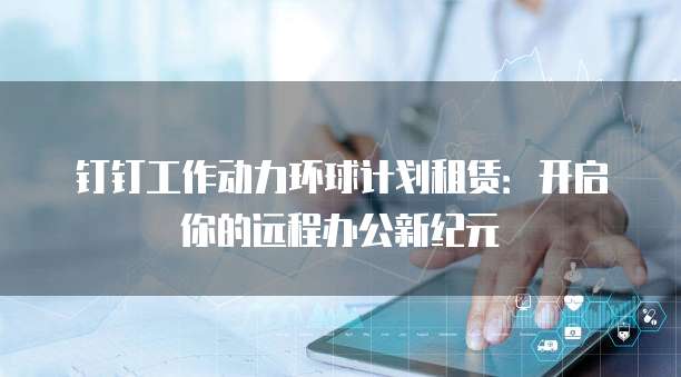 钉钉工作动力环球计划租赁:开启你的远程办公新纪元