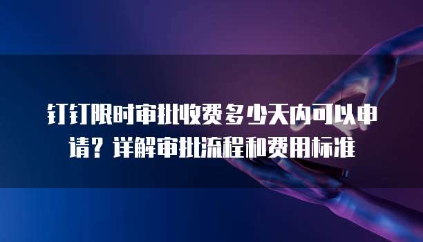钉钉限时审批收费多少天内可以申请?详解审批流程和费用标准