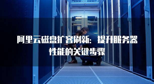 阿里云磁盘扩容刷新:提升服务器性能的关键步骤