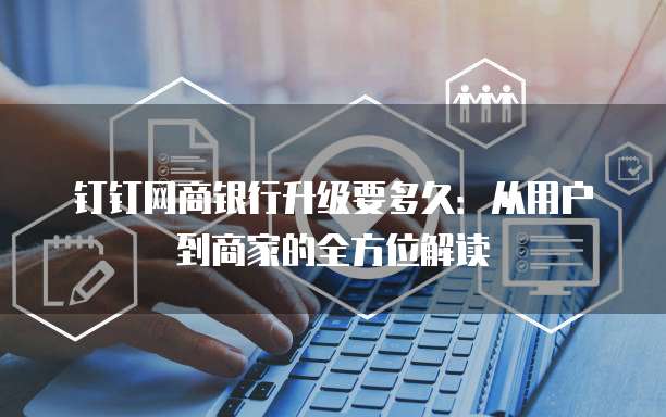 钉钉网商银行升级要多久：从用户到商家的全方位解读