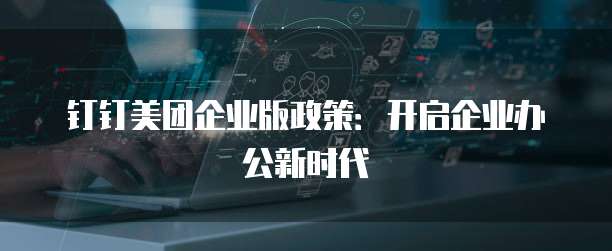 钉钉美团企业版政策：开启企业办公新时代