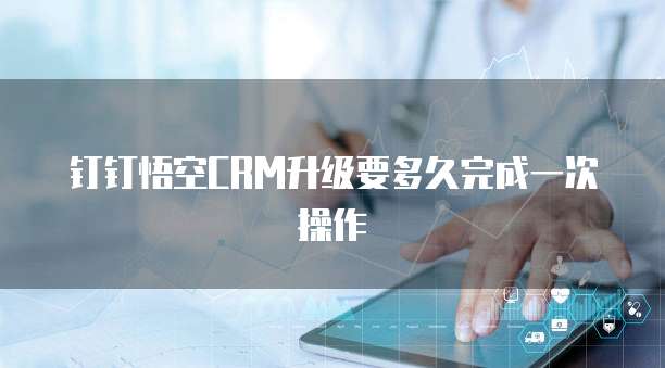 钉钉悟空CRM升级要多久完成一次操作