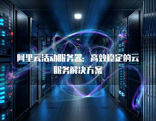 阿里云活动服务器:高效稳定的云服务解决方案