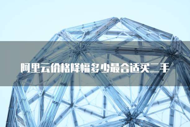 阿里云价格降幅多少最合适买二手