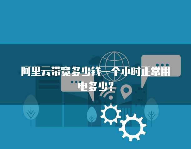 阿里云带宽多少钱一个小时正常用电多少?