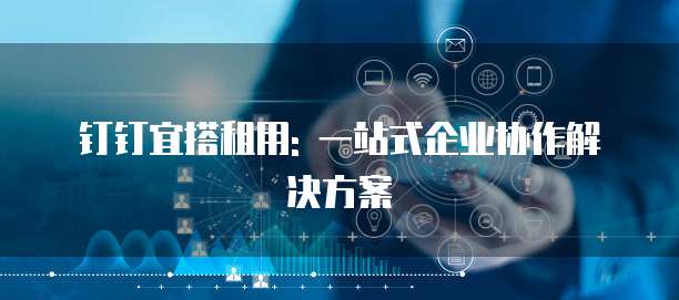 钉钉宜搭租用: 一站式企业协作解决方案